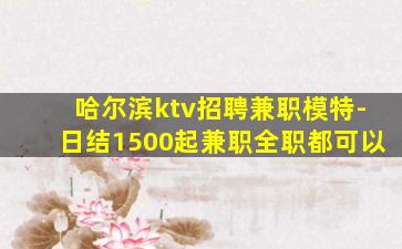 哈尔滨ktv招聘兼职模特-日结1500起兼职全职都可以
